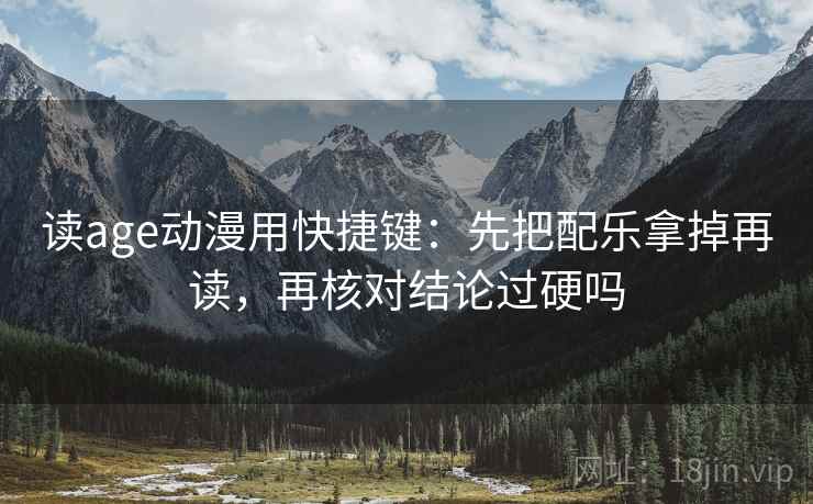 读age动漫用快捷键:先把配乐拿掉再读,再核对结论过硬吗 读age动漫用快捷键:先把配乐拿掉再读,再核对结论过硬吗