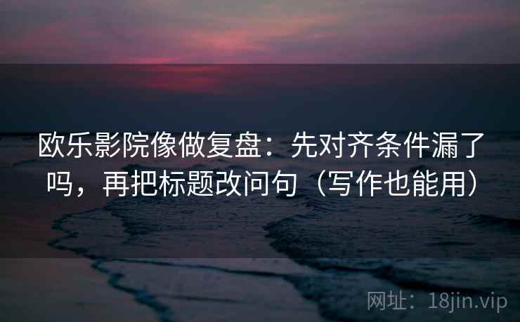 欧乐影院像做复盘:先对齐条件漏了吗,再把标题改问句(写作也能用) 欧乐影院像做复盘:先对齐条件漏了吗,再把标题改问句(写作也能用)
