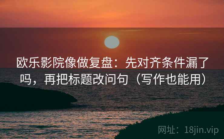 欧乐影院像做复盘:先对齐条件漏了吗,再把标题改问句(写作也能用) 欧乐影院像做复盘:先对齐条件漏了吗,再把标题改问句(写作也能用)