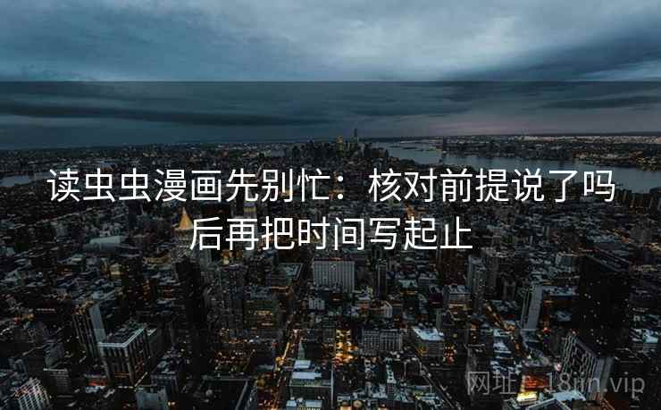 读虫虫漫画先别忙:核对前提说了吗后再把时间写起止 读虫虫漫画先别忙:核对前提说了吗后再把时间写起止