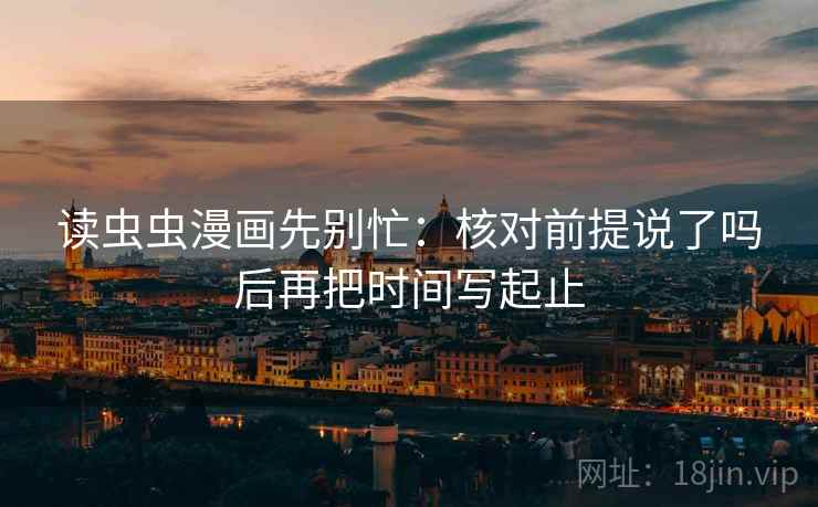 读虫虫漫画先别忙:核对前提说了吗后再把时间写起止 读虫虫漫画先别忙:核对前提说了吗后再把时间写起止