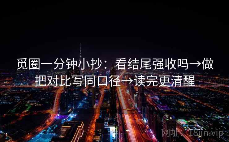 觅圈一分钟小抄:看结尾强收吗→做把对比写同口径→读完更清醒 觅圈一分钟小抄:看结尾强收吗→做把对比写同口径→读完更清醒