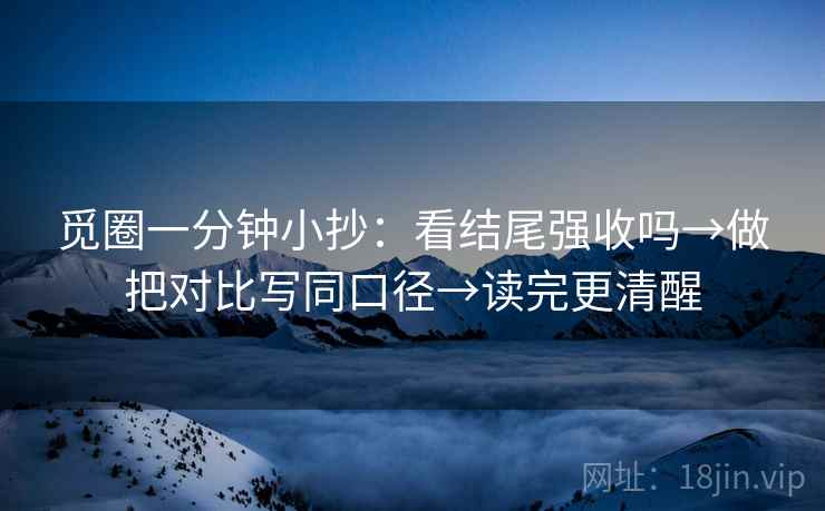 觅圈一分钟小抄:看结尾强收吗→做把对比写同口径→读完更清醒 觅圈一分钟小抄:看结尾强收吗→做把对比写同口径→读完更清醒