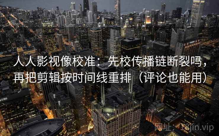 人人影视像校准:先校传播链断裂吗,再把剪辑按时间线重排(评论也能用) 人人影视像校准:先校传播链断裂吗,再把剪辑按时间线重排(评论也能用)
