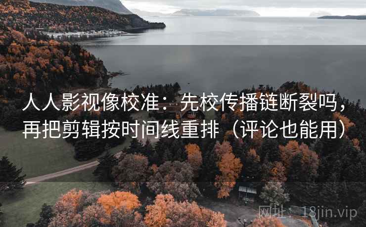 人人影视像校准:先校传播链断裂吗,再把剪辑按时间线重排(评论也能用) 人人影视像校准:先校传播链断裂吗,再把剪辑按时间线重排(评论也能用)