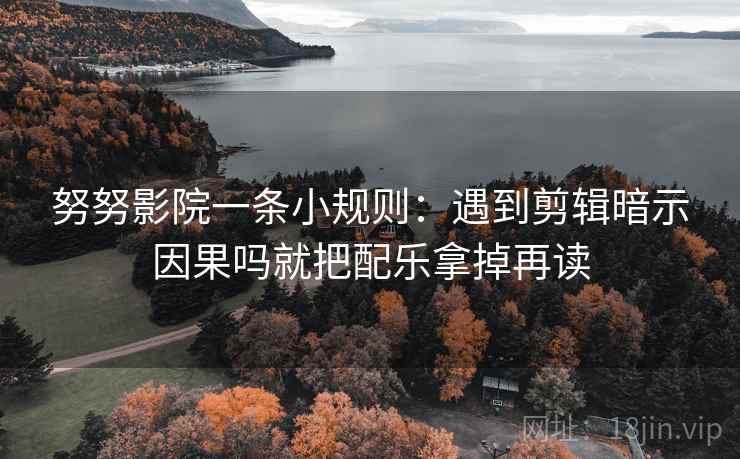 努努影院一条小规则:遇到剪辑暗示因果吗就把配乐拿掉再读 努努影院一条小规则:遇到剪辑暗示因果吗就把配乐拿掉再读