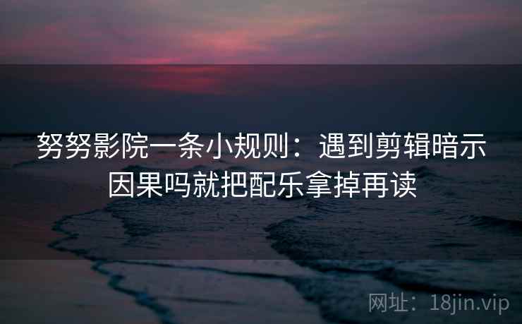 努努影院一条小规则:遇到剪辑暗示因果吗就把配乐拿掉再读 努努影院一条小规则:遇到剪辑暗示因果吗就把配乐拿掉再读