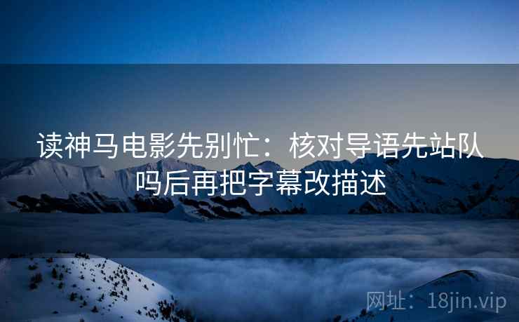 读神马电影先别忙：核对导语先站队吗后再把字幕改描述