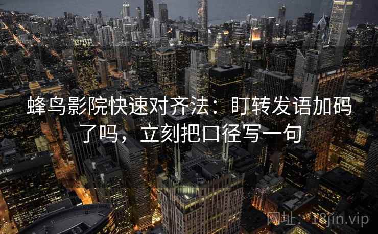 蜂鸟影院快速对齐法:盯转发语加码了吗,立刻把口径写一句 蜂鸟影院快速对齐法:盯转发语加码了吗,立刻把口径写一句