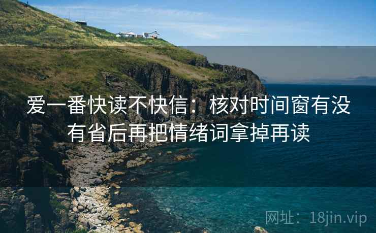 爱一番快读不快信:核对时间窗有没有省后再把情绪词拿掉再读 爱一番快读不快信:核对时间窗有没有省后再把情绪词拿掉再读