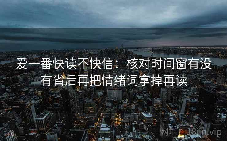 爱一番快读不快信:核对时间窗有没有省后再把情绪词拿掉再读 爱一番快读不快信:核对时间窗有没有省后再把情绪词拿掉再读