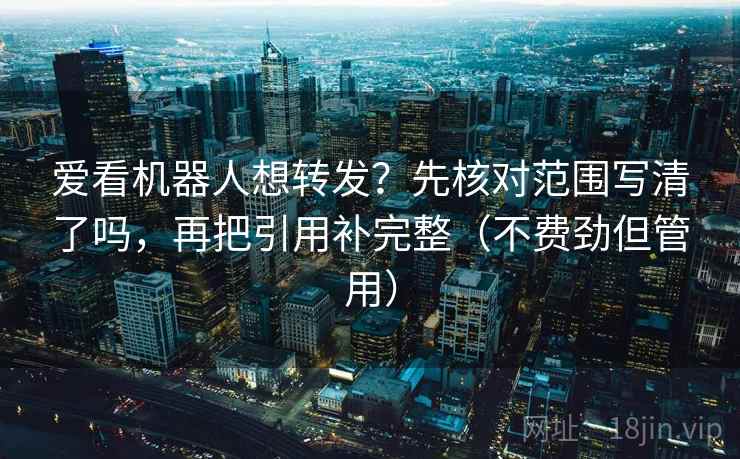 爱看机器人想转发?先核对范围写清了吗,再把引用补完整(不费劲但管用) 爱看机器人想转发?先核对范围写清了吗,再把引用补完整(不费劲但管用)