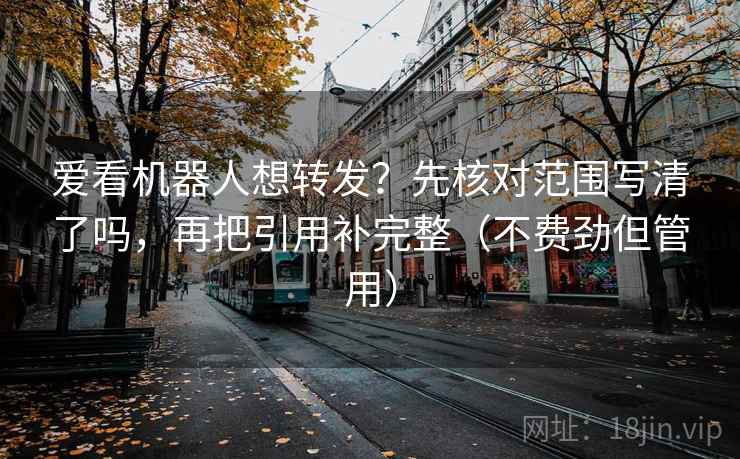 爱看机器人想转发?先核对范围写清了吗,再把引用补完整(不费劲但管用) 爱看机器人想转发?先核对范围写清了吗,再把引用补完整(不费劲但管用)