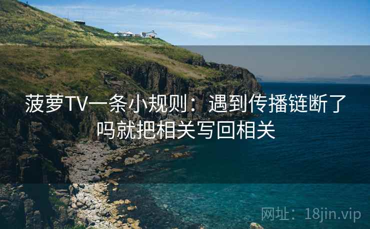 菠萝TV一条小规则:遇到传播链断了吗就把相关写回相关 菠萝TV一条小规则:遇到传播链断了吗就把相关写回相关