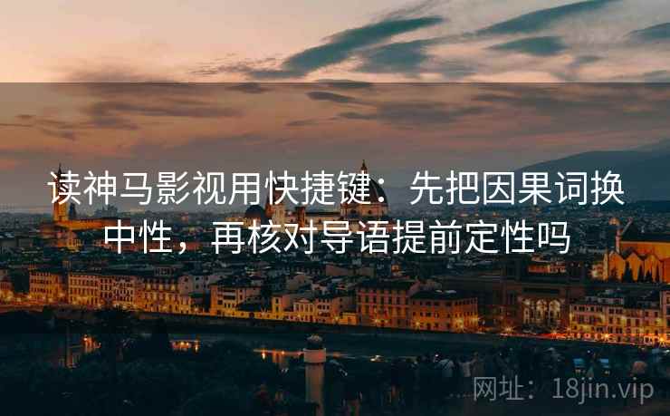 读神马影视用快捷键:先把因果词换中性,再核对导语提前定性吗 读神马影视用快捷键:先把因果词换中性,再核对导语提前定性吗