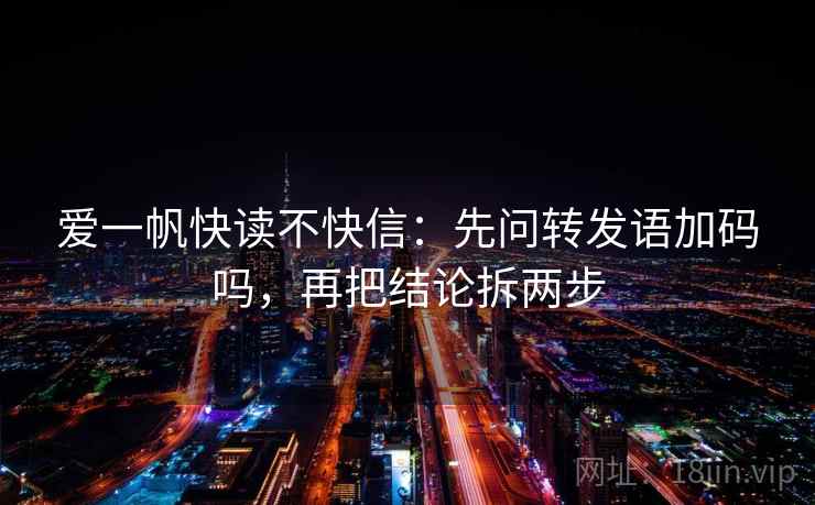 爱一帆快读不快信:先问转发语加码吗,再把结论拆两步 爱一帆快读不快信:先问转发语加码吗,再把结论拆两步