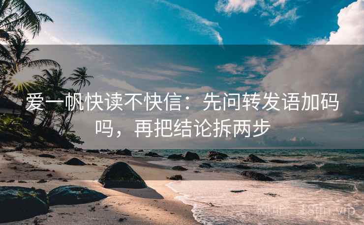 爱一帆快读不快信:先问转发语加码吗,再把结论拆两步 爱一帆快读不快信:先问转发语加码吗,再把结论拆两步