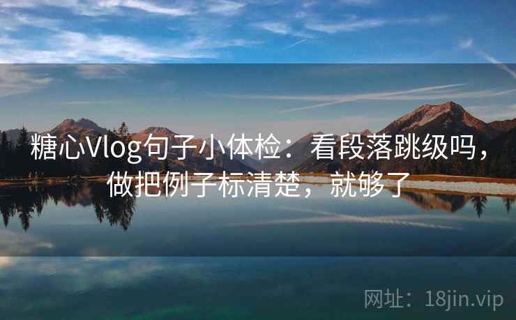 糖心Vlog句子小体检:看段落跳级吗,做把例子标清楚,就够了 糖心Vlog句子小体检:看段落跳级吗,做把例子标清楚,就够了