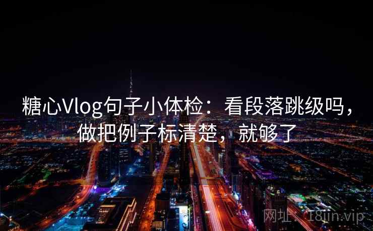 糖心Vlog句子小体检:看段落跳级吗,做把例子标清楚,就够了 糖心Vlog句子小体检:看段落跳级吗,做把例子标清楚,就够了