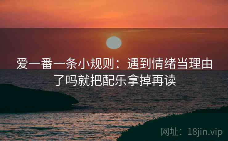 爱一番一条小规则:遇到情绪当理由了吗就把配乐拿掉再读 爱一番一条小规则:遇到情绪当理由了吗就把配乐拿掉再读