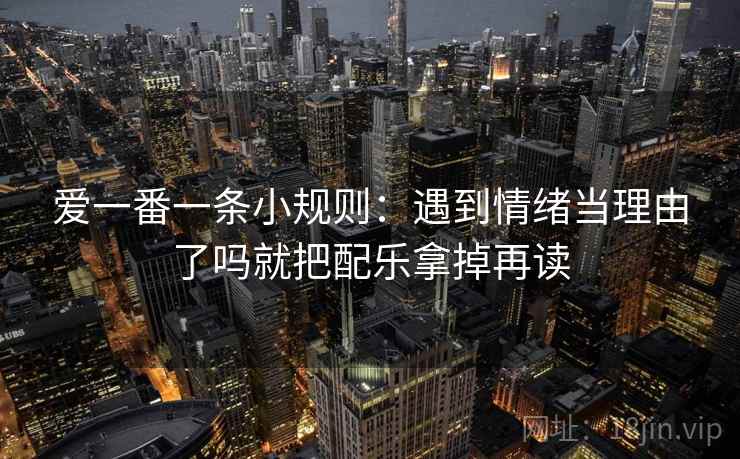 爱一番一条小规则:遇到情绪当理由了吗就把配乐拿掉再读 爱一番一条小规则:遇到情绪当理由了吗就把配乐拿掉再读
