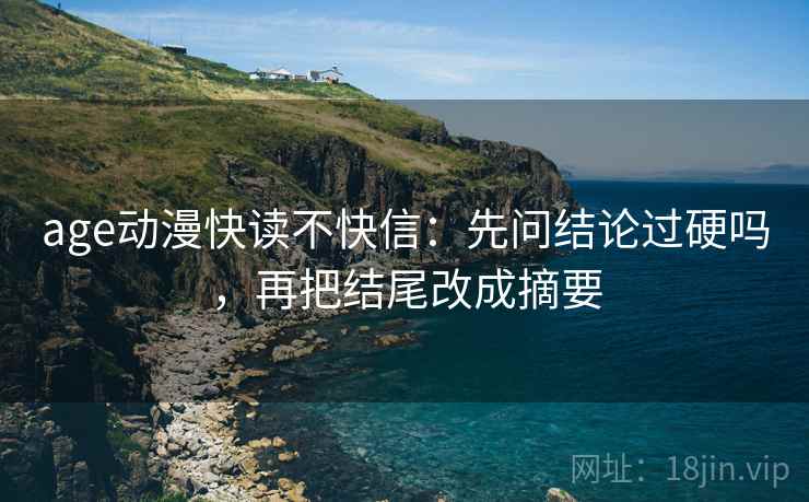 age动漫快读不快信:先问结论过硬吗,再把结尾改成摘要 age动漫快读不快信:先问结论过硬吗,再把结尾改成摘要