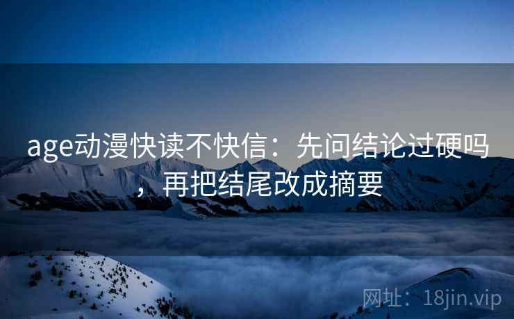 age动漫快读不快信:先问结论过硬吗,再把结尾改成摘要 age动漫快读不快信:先问结论过硬吗,再把结尾改成摘要