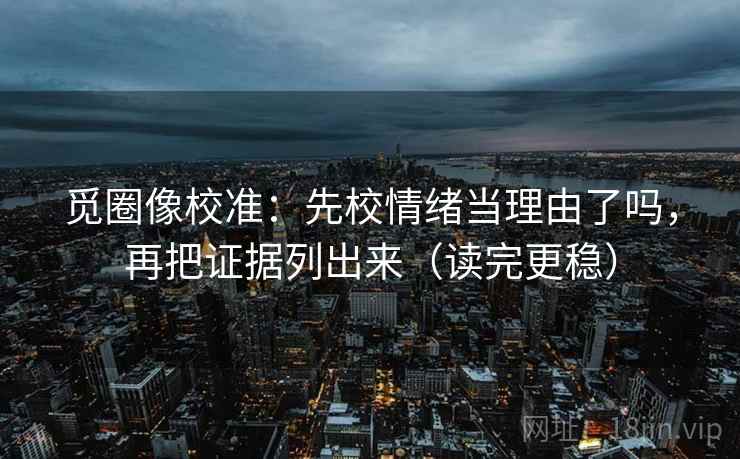 觅圈像校准:先校情绪当理由了吗,再把证据列出来(读完更稳) 觅圈像校准:先校情绪当理由了吗,再把证据列出来(读完更稳)