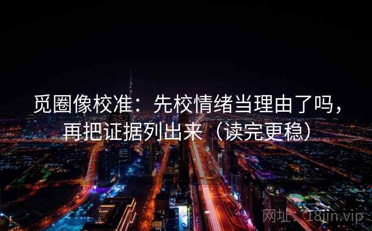 觅圈像校准:先校情绪当理由了吗,再把证据列出来(读完更稳) 觅圈像校准:先校情绪当理由了吗,再把证据列出来(读完更稳)