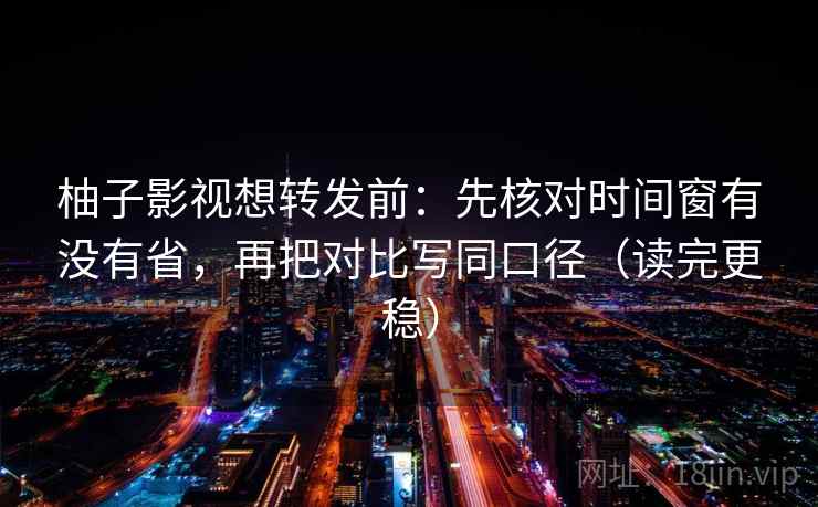 柚子影视想转发前:先核对时间窗有没有省,再把对比写同口径(读完更稳) 柚子影视想转发前:先核对时间窗有没有省,再把对比写同口径(读完更稳)