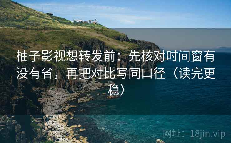 柚子影视想转发前:先核对时间窗有没有省,再把对比写同口径(读完更稳) 柚子影视想转发前:先核对时间窗有没有省,再把对比写同口径(读完更稳)