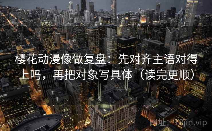 樱花动漫像做复盘:先对齐主语对得上吗,再把对象写具体(读完更顺) 樱花动漫像做复盘:先对齐主语对得上吗,再把对象写具体(读完更顺)