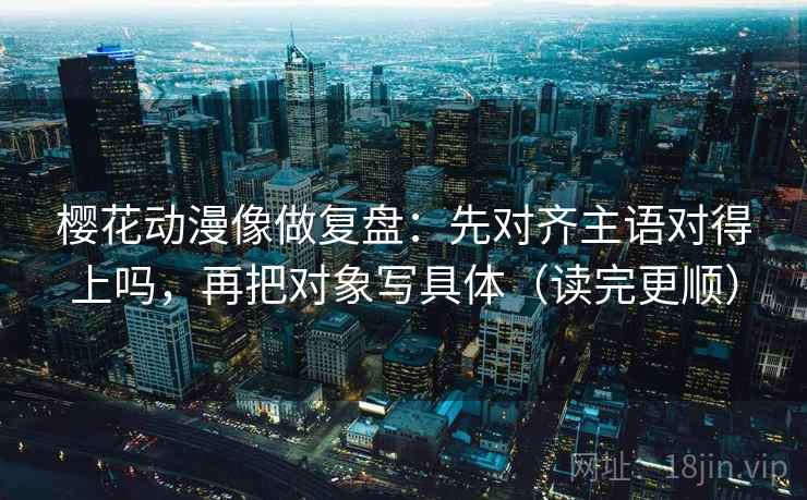 樱花动漫像做复盘:先对齐主语对得上吗,再把对象写具体(读完更顺) 樱花动漫像做复盘:先对齐主语对得上吗,再把对象写具体(读完更顺)