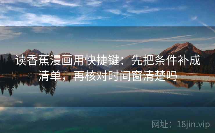 读香蕉漫画用快捷键:先把条件补成清单,再核对时间窗清楚吗 读香蕉漫画用快捷键:先把条件补成清单,再核对时间窗清楚吗