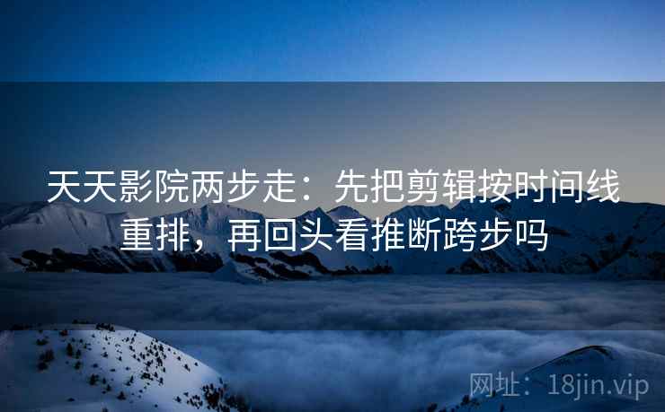 天天影院两步走:先把剪辑按时间线重排,再回头看推断跨步吗 天天影院两步走:先把剪辑按时间线重排,再回头看推断跨步吗