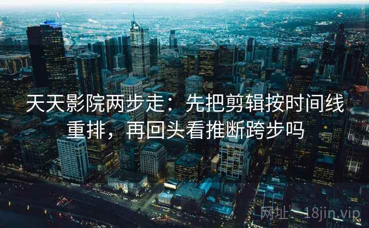 天天影院两步走:先把剪辑按时间线重排,再回头看推断跨步吗 天天影院两步走:先把剪辑按时间线重排,再回头看推断跨步吗