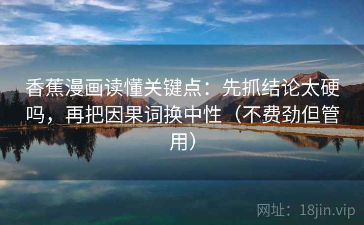 香蕉漫画读懂关键点:先抓结论太硬吗,再把因果词换中性(不费劲但管用) 香蕉漫画读懂关键点:先抓结论太硬吗,再把因果词换中性(不费劲但管用)