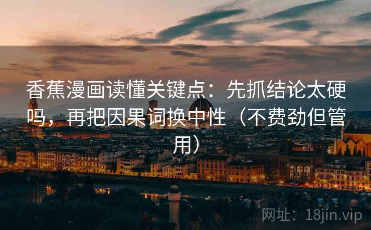 香蕉漫画读懂关键点:先抓结论太硬吗,再把因果词换中性(不费劲但管用) 香蕉漫画读懂关键点:先抓结论太硬吗,再把因果词换中性(不费劲但管用)