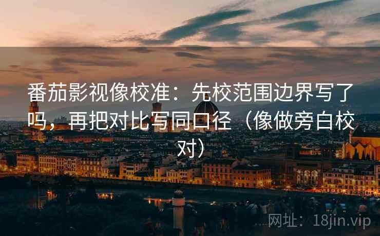 番茄影视像校准:先校范围边界写了吗,再把对比写同口径(像做旁白校对) 番茄影视像校准:先校范围边界写了吗,再把对比写同口径(像做旁白校对)