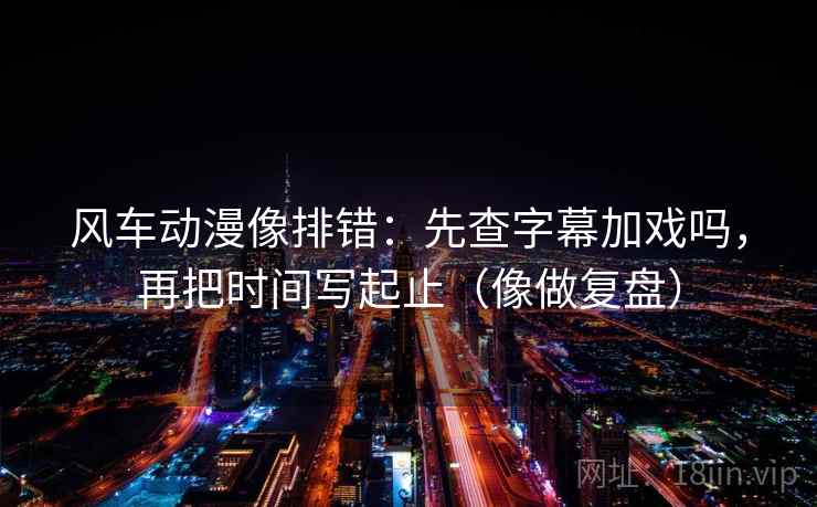 风车动漫像排错:先查字幕加戏吗,再把时间写起止(像做复盘) 风车动漫像排错:先查字幕加戏吗,再把时间写起止(像做复盘)
