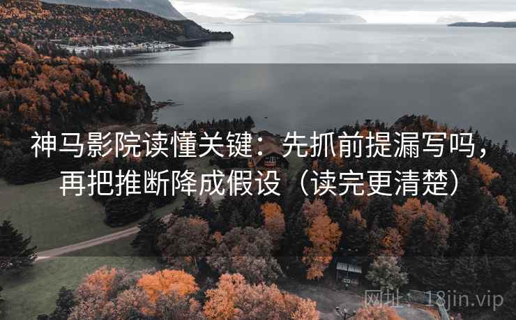 神马影院读懂关键:先抓前提漏写吗,再把推断降成假设(读完更清楚) 神马影院读懂关键:先抓前提漏写吗,再把推断降成假设(读完更清楚)