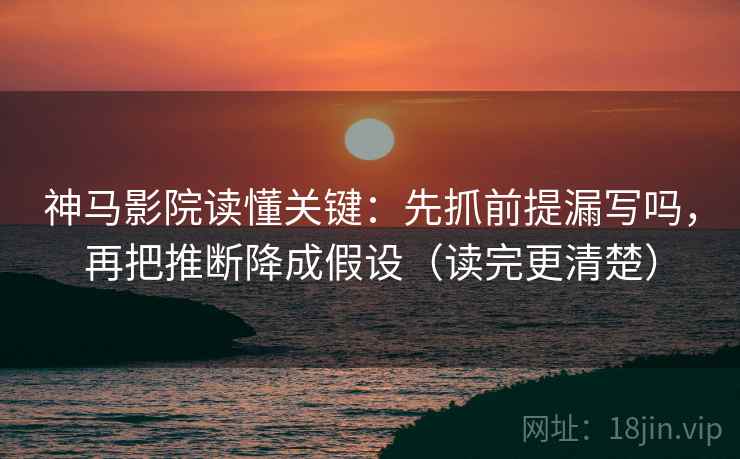 神马影院读懂关键:先抓前提漏写吗,再把推断降成假设(读完更清楚) 神马影院读懂关键:先抓前提漏写吗,再把推断降成假设(读完更清楚)