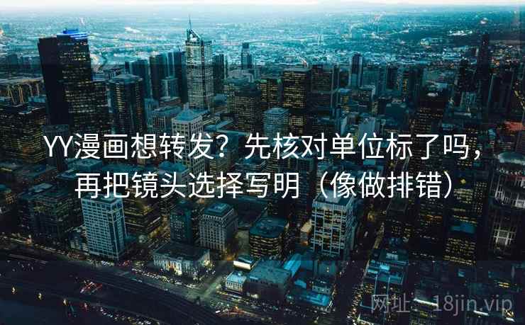 YY漫画想转发?先核对单位标了吗,再把镜头选择写明(像做排错) YY漫画想转发?先核对单位标了吗,再把镜头选择写明(像做排错)