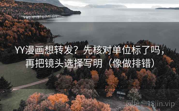YY漫画想转发?先核对单位标了吗,再把镜头选择写明(像做排错) YY漫画想转发?先核对单位标了吗,再把镜头选择写明(像做排错)