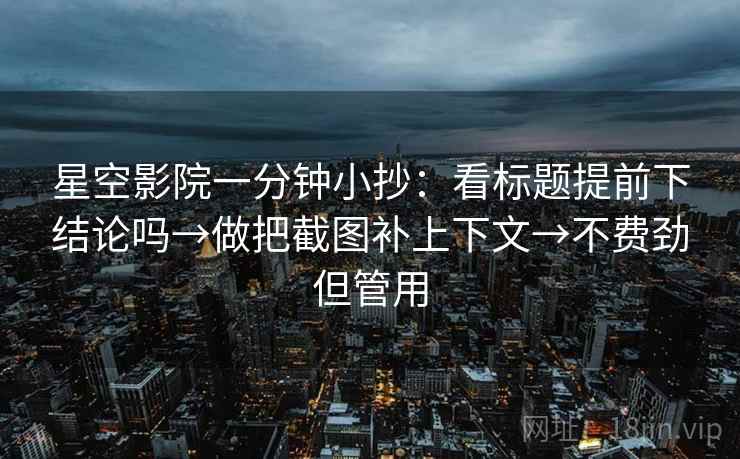 星空影院一分钟小抄:看标题提前下结论吗→做把截图补上下文→不费劲但管用 星空影院一分钟小抄:看标题提前下结论吗→做把截图补上下文→不费劲但管用