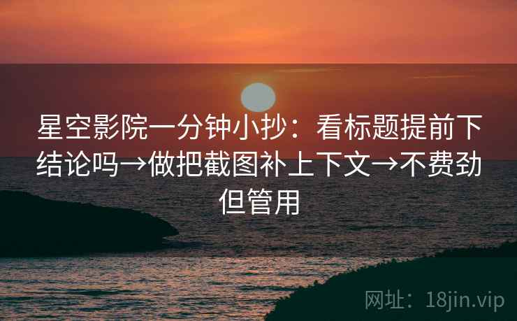 星空影院一分钟小抄:看标题提前下结论吗→做把截图补上下文→不费劲但管用 星空影院一分钟小抄:看标题提前下结论吗→做把截图补上下文→不费劲但管用