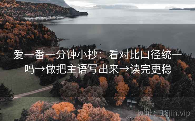 爱一番一分钟小抄:看对比口径统一吗→做把主语写出来→读完更稳 爱一番一分钟小抄:看对比口径统一吗→做把主语写出来→读完更稳