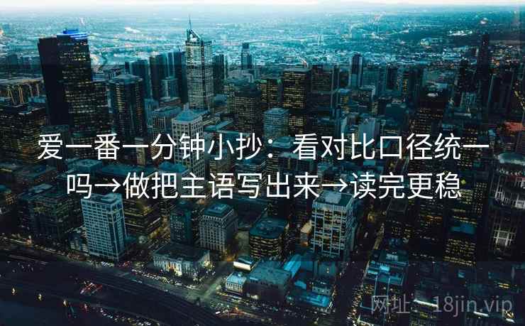 爱一番一分钟小抄:看对比口径统一吗→做把主语写出来→读完更稳 爱一番一分钟小抄:看对比口径统一吗→做把主语写出来→读完更稳
