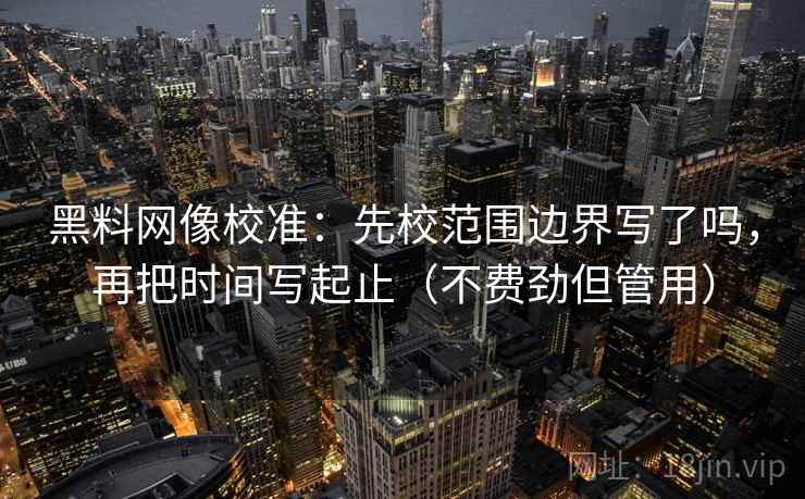 黑料网像校准:先校范围边界写了吗,再把时间写起止(不费劲但管用) 黑料网像校准:先校范围边界写了吗,再把时间写起止(不费劲但管用)
