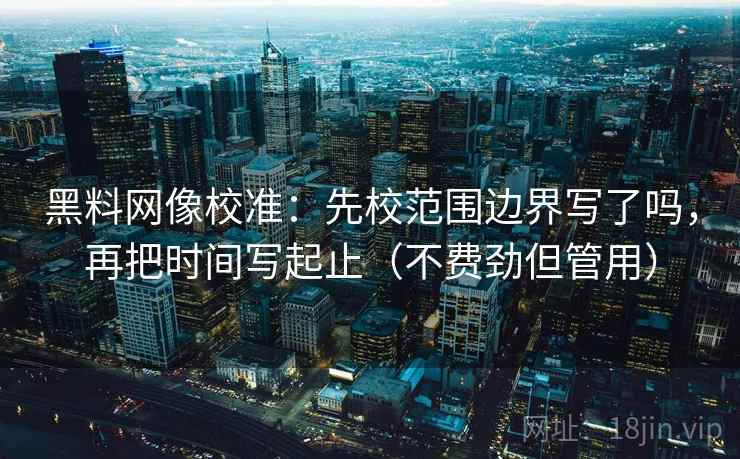 黑料网像校准:先校范围边界写了吗,再把时间写起止(不费劲但管用) 黑料网像校准:先校范围边界写了吗,再把时间写起止(不费劲但管用)